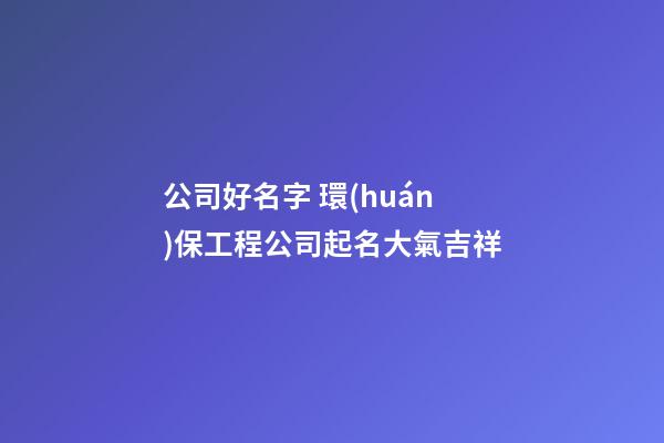 公司好名字 環(huán)保工程公司起名大氣吉祥